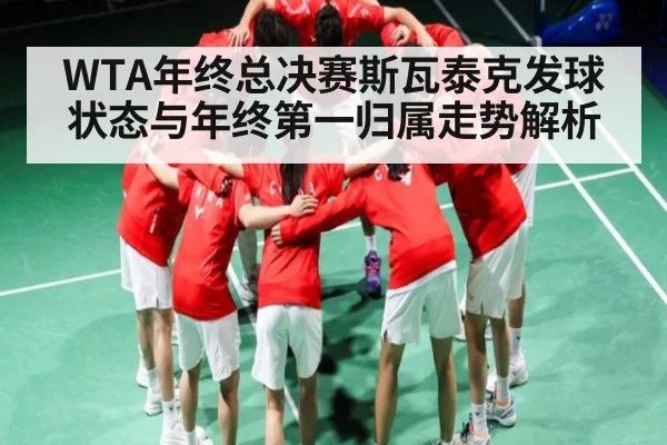 WTA年终总决赛斯瓦泰克发球状态与年终第一归属走势解析