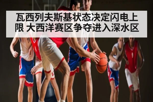 瓦西列夫斯基状态决定闪电上限 大西洋赛区争夺进入深水区