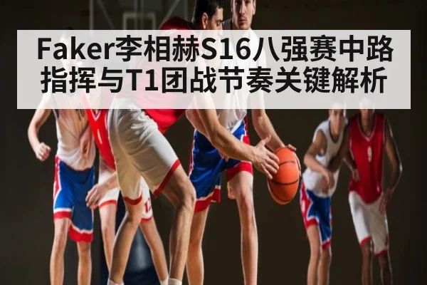 Faker李相赫S16八强赛中路指挥与T1团战节奏关键解析